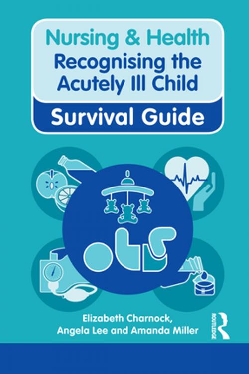 Cover of the book Nursing & Health Survival Guide: Recognising the Acutely Ill Child: Early Recognition by Elizabeth Charnock, Angela Lee, Amanda Miller, Taylor and Francis