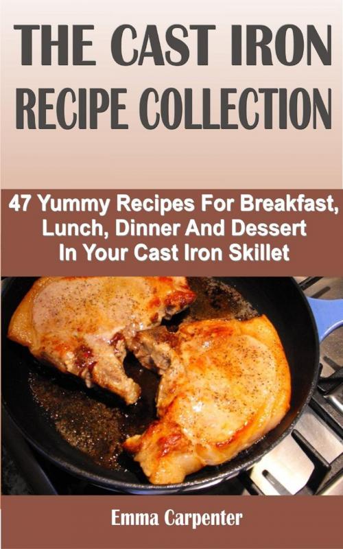 Cover of the book The Cast Iron Recipe Collection: 47 Yummy Recipes For Breakfast, Lunch, Dinner And Dessert In Your Cast Iron Skillet by Emma Carpenter, Winsome X