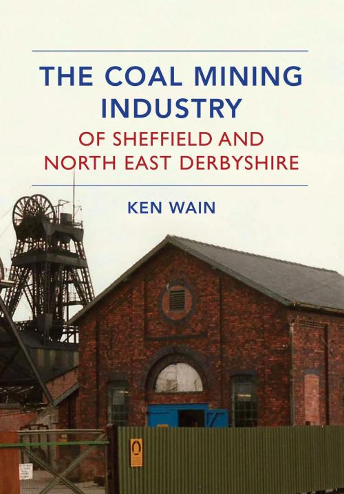 Cover of the book The Coal Mining Industry of Sheffield and North Derbyshire by Ken Wain, Amberley Publishing
