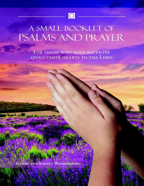 Cover of the book A Small Booklet of Psalms and Prayer: For Those Who Have Recently Given Their Hearts to the Lord by Garry and Kristy Washington, Lulu Publishing Services