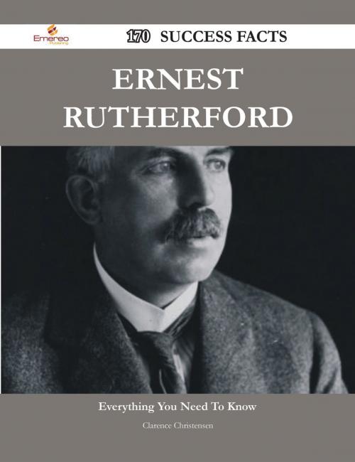 Cover of the book Ernest Rutherford 170 Success Facts - Everything you need to know about Ernest Rutherford by Clarence Christensen, Emereo Publishing