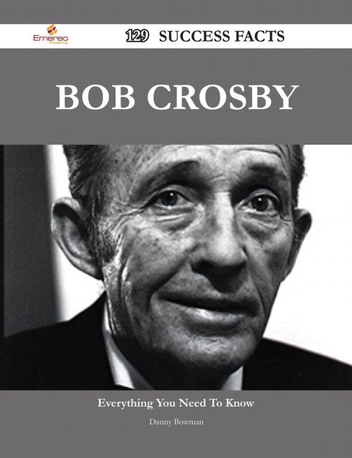 Cover of the book Bob Crosby 129 Success Facts - Everything you need to know about Bob Crosby by Danny Bowman, Emereo Publishing