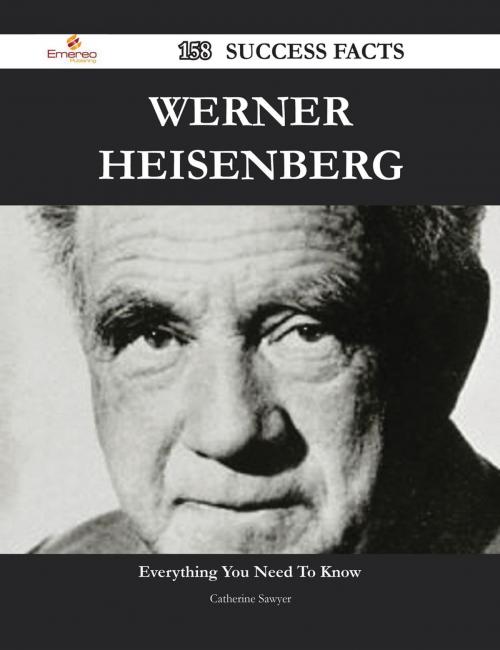 Cover of the book Werner Heisenberg 158 Success Facts - Everything you need to know about Werner Heisenberg by Catherine Sawyer, Emereo Publishing