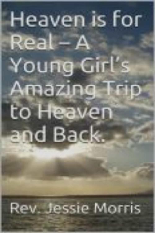 Cover of the book Heaven is for Real – A Young Girl’s Amazing Trip to Heaven and Back. by Rev Jessie Morris, AMAZING PUBLICATIONS