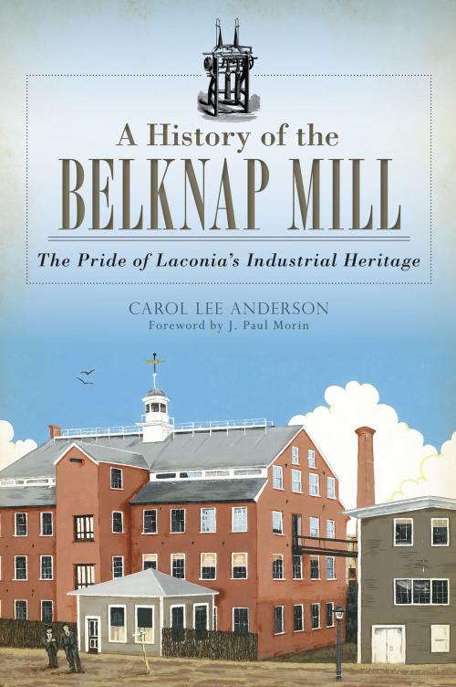 Cover of the book A History of the Belknap Mill: The Pride of Laconia's Industrial Heritage by Carol Lee Anderson, Arcadia Publishing Inc.