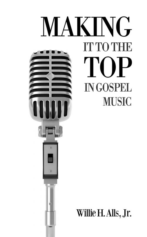 Cover of the book Making It to the Top in Gospel Music by Willie H. Alls, Jr., Proving Press
