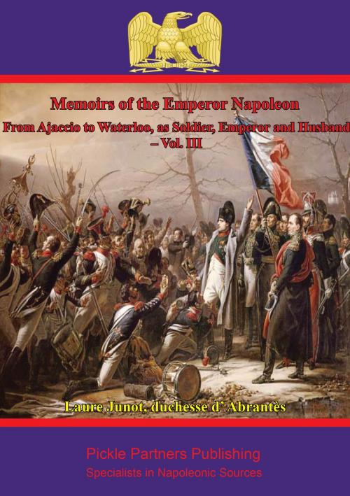 Cover of the book Memoirs Of The Emperor Napoleon – From Ajaccio To Waterloo, As Soldier, Emperor And Husband – Vol. III by Laure Junot duchesse d’Abrantès, Wagram Press