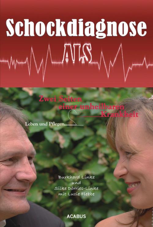 Cover of the book Schockdiagnose ALS. Leben und Pflegen: Zwei Seiten einer unheilbaren Krankheit by Burkhard Linke, Silke Dörries-Linke, Lucie Flebbe, Acabus Verlag