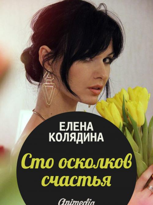 Cover of the book Сто осколков счастья: Роман-обретение by Елена Колядина, Animedia Company