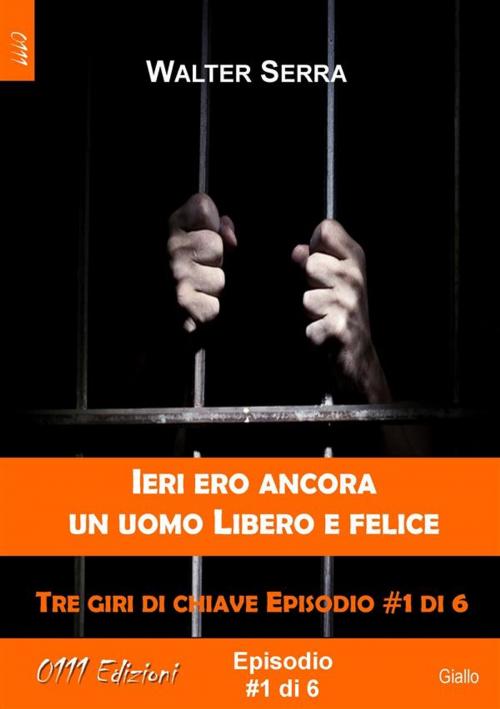 Cover of the book Ieri ero ancora un uomo libero e felice - Tre giri di chiave ep. #1 di 6 by Walter Serra, 0111 Edizioni