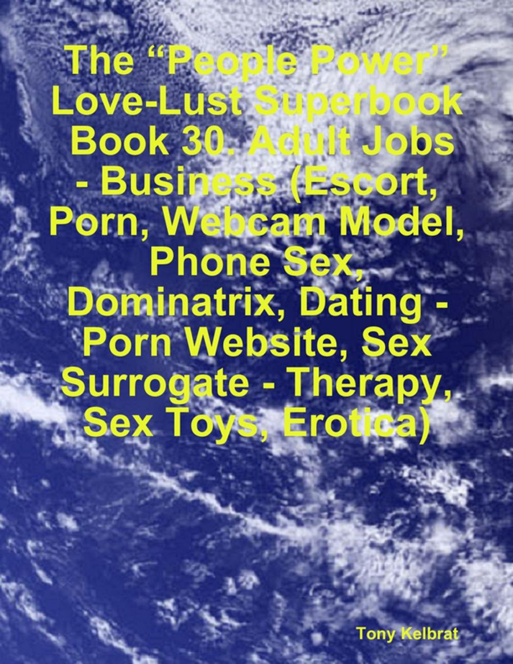 Big bigCover of The “People Power” Love-Lust Superbook: Book 30. Adult Jobs - Business (Escort, Porn, Webcam Model, Phone Sex, Dominatrix, Dating - Porn Website, Sex Surrogate - Therapy, Sex Toys, Erotica)