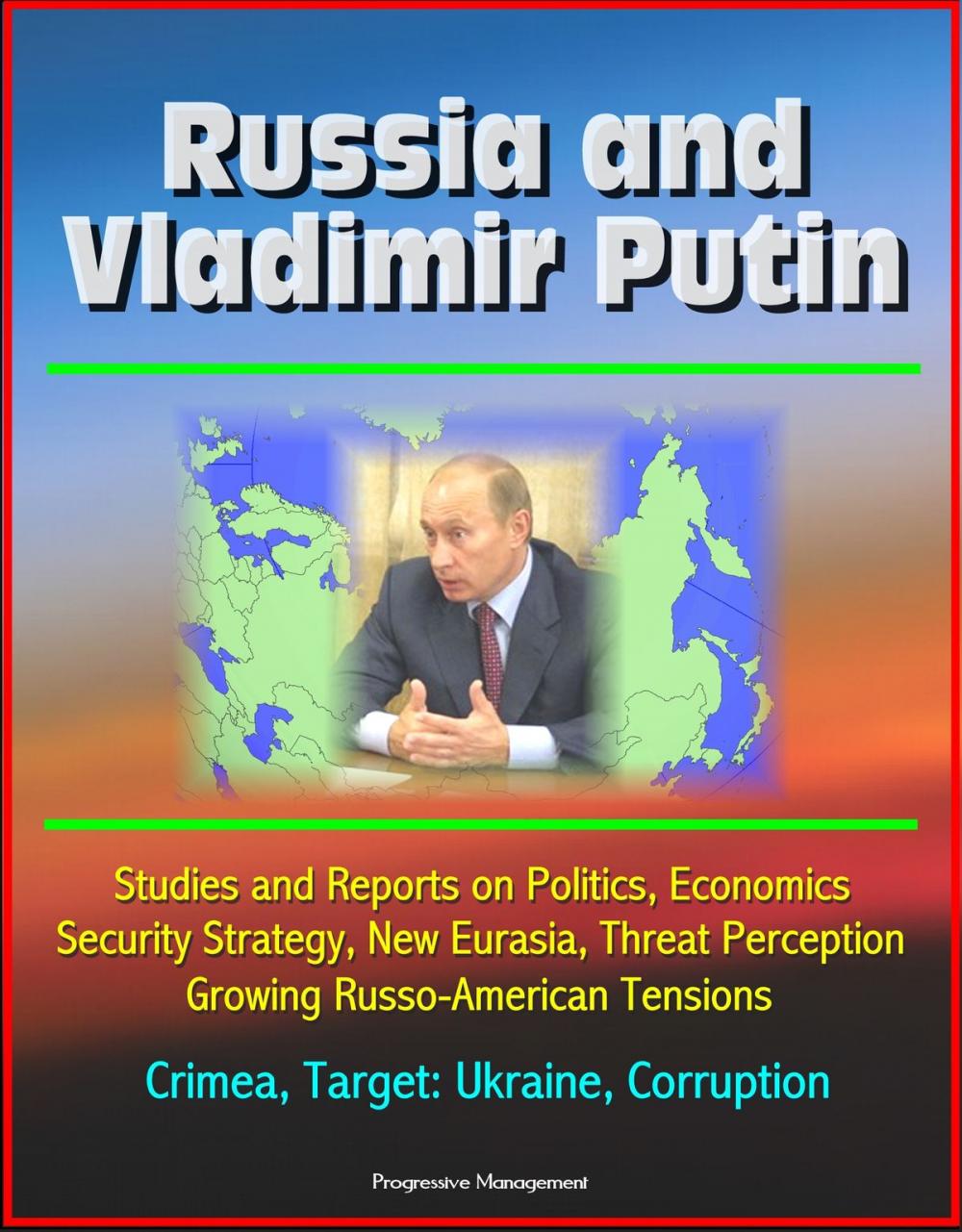 Big bigCover of Russia and Vladimir Putin: Studies and Reports on Politics, Economics, Security Strategy, New Eurasia, Threat Perception, Growing Russo-American Tensions, Crimea, Target: Ukraine, Corruption