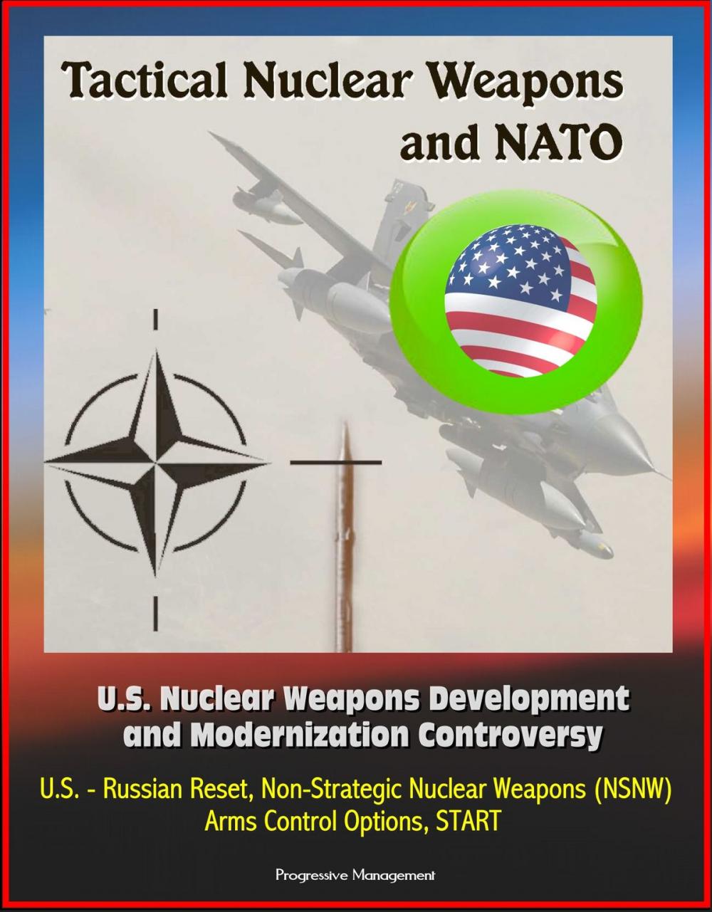 Big bigCover of Tactical Nuclear Weapons and NATO - U.S. Nuclear Weapons Development and Modernization Controversy, U.S. - Russian Reset, Non-Strategic Nuclear Weapons (NSNW), Arms Control Options, START