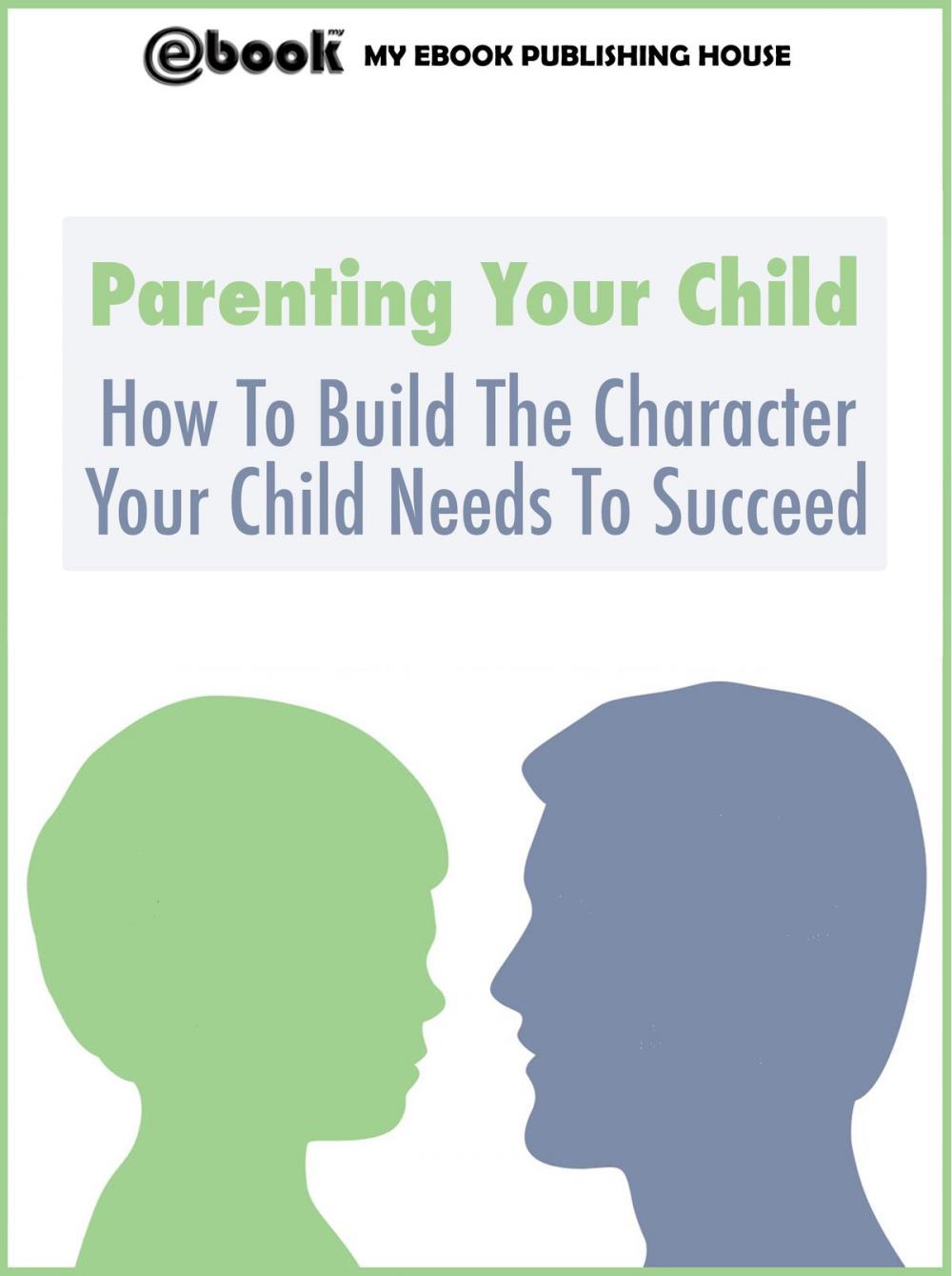 Big bigCover of Parenting Your Child: How To Build The Character Your Child Needs To Succeed