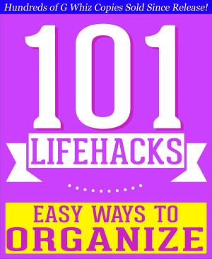 Cover of the book 101 Lifehacks - Easy Ways to Organize: Tips to Enhance Efficiency, Stay Organized, Make friends and Simplify Life and Improve Quality of Life! by G Whiz