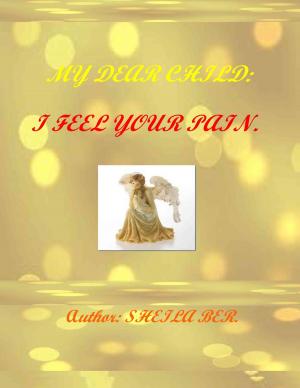 Cover of the book MY DEAR CHILD: I FEEL YOUR PAIN! - Author: SHEILA BER. by SHEILA BER