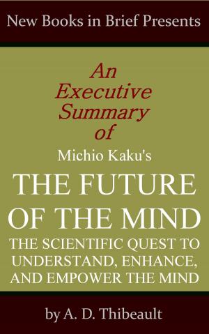 Cover of the book An Executive Summary of Michio Kaku's 'The Future of the Mind: The Scientific Quest to Understand, Enhance, and Empower the Mind' by A. D. Thibeault