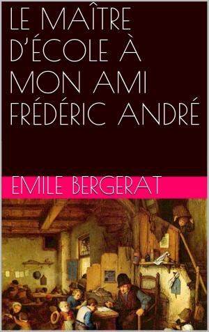 Cover of the book LE MAÎTRE D’ÉCOLE À MON AMI FRÉDÉRIC ANDRÉ by Louis-Honoré Fréchette