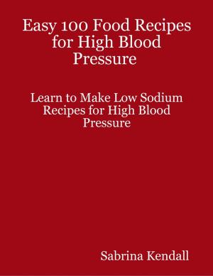 Cover of the book Easy 100 Food Recipes for High Blood Pressure Learn to Make Low Sodium Recipes for High Blood Pressure by Tom J. Perrin