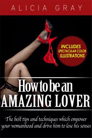 Book cover of How To Be An Amazing Lover- The best tips and techniques which empower your womanhood and drive him to lose his senses