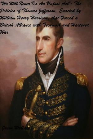 Cover of the book “We Will Never Do An Unjust Act”: The Policies of Thomas Jefferson, Enacted by William Henry Harrison, that Forced a British Alliance with Tecumseh and Hastened War by Jason Wallace