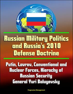 Cover of the book Russian Military Politics and Russia's 2010 Defense Doctrine: Putin, Lavrov, Conventional and Nuclear Forces, Hierachy of Russian Security, General Yuri Baluyevsky by Progressive Management