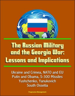 Cover of the book The Russian Military and the Georgia War: Lessons and Implications - Ukraine and Crimea, NATO and EU, Putin and Obama, S-300 Missiles, Yushchenko, Yanukovich, Abkhazia, South Ossetia by Progressive Management