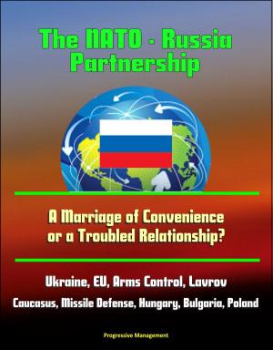 Cover of the book The NATO: Russia Partnership: A Marriage of Convenience or a Troubled Relationship? Ukraine, EU, Arms Control, Lavrov, Caucasus, Missile Defense, Hungary, Bulgaria, Poland by Progressive Management