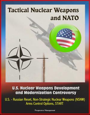 Cover of the book Tactical Nuclear Weapons and NATO - U.S. Nuclear Weapons Development and Modernization Controversy, U.S. - Russian Reset, Non-Strategic Nuclear Weapons (NSNW), Arms Control Options, START by Progressive Management
