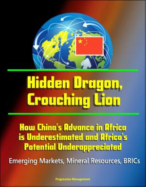 Cover of the book Hidden Dragon, Crouching Lion: How China's Advance in Africa is Underestimated and Africa's Potential Underappreciated - Emerging Markets, Mineral Resources, BRICs by Progressive Management