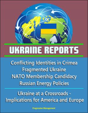 Cover of the book Ukraine Reports: Conflicting Identities in Crimea, Fragmented Ukraine, NATO Membership Candidacy, Russian Energy Policies, Ukraine at a Crossroads - Implications for America and Europe by Progressive Management