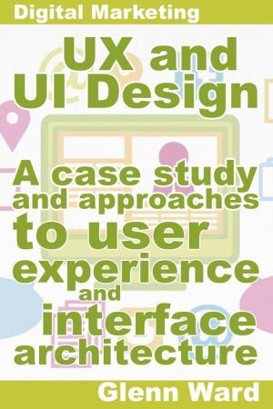 Cover of the book UX and UI Design, A Case Study On Approaches To User Experience And Interface Architecture by Daniel Vincent