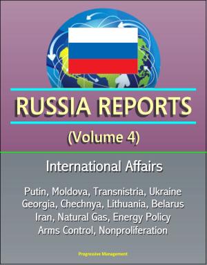 Cover of the book Russia Reports (Volume 4) - International Affairs, Putin, Moldova, Transnistria, Ukraine, Georgia, Chechnya, Lithuania, Belarus, Iran, Natural Gas, Energy Policy, Arms Control, Nonproliferation by Progressive Management