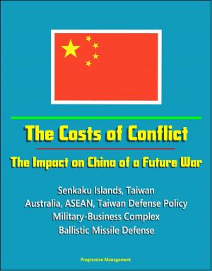 Cover of the book The Costs of Conflict: The Impact on China of a Future War - Senkaku Islands, Taiwan, Australia, ASEAN, Taiwan Defense Policy, Military-Business Complex, Ballistic Missile Defense by Progressive Management