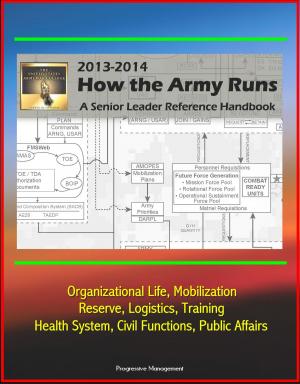 Cover of the book How The Army Runs 2013-2014: A Senior Leader Reference Handbook - Organizational Life, Mobilization, Reserve, Logistics, Training, Health System, Civil Functions, Public Affairs by Progressive Management