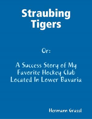 Cover of the book Straubing Tigers - A Success Story of My Favorite Hockey Club Located In Lower Bavaria by Mary DeNune