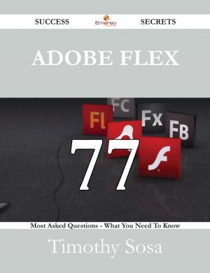 Cover of the book Adobe Flex 77 Success Secrets - 77 Most Asked Questions On Adobe Flex - What You Need To Know by Gladys Sexton