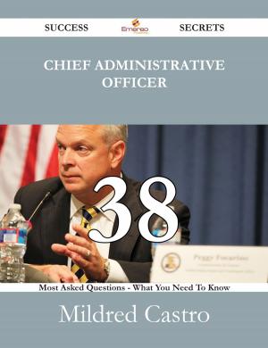 Cover of the book Chief Administrative Officer 38 Success Secrets - 38 Most Asked Questions On Chief Administrative Officer - What You Need To Know by Melissa Tyson