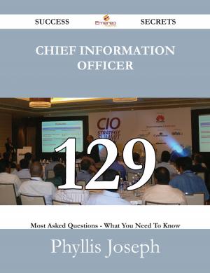 Cover of the book Chief Information Officer 129 Success Secrets - 129 Most Asked Questions On Chief Information Officer - What You Need To Know by Maria Spencer