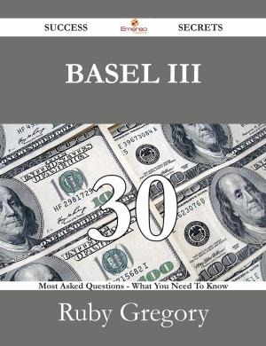 Cover of the book BASEL III 30 Success Secrets - 30 Most Asked Questions On BASEL III - What You Need To Know by Katherine Hamilton