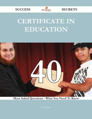 Cover of the book Certificate in Education 40 Success Secrets - 40 Most Asked Questions On Certificate in Education - What You Need To Know by Harry Dean