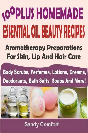 Cover of 100 Plus Homemade Essential Oil Beauty RecipesAromatherapy Preparations For Skin, Lip And Hair Care (Body Scrubs, Perfumes, Lotions, Creams, Deodorants, Bath Salts, Soaps And More)