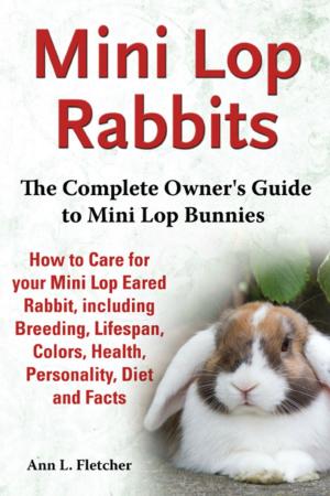 Cover of Mini Lop Rabbits, The Complete Owner’s Guide to Mini Lop Bunnies, How to Care for your Mini Lop Eared Rabbit, including Breeding, Lifespan, Colors, Health, Personality, Diet and Facts