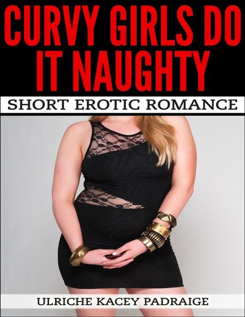 Cover of the book Curvy Girls Do It Naughty: Short Erotic Romance by Ulriche Kacey Padraige, Ulriche Kacey Padraige