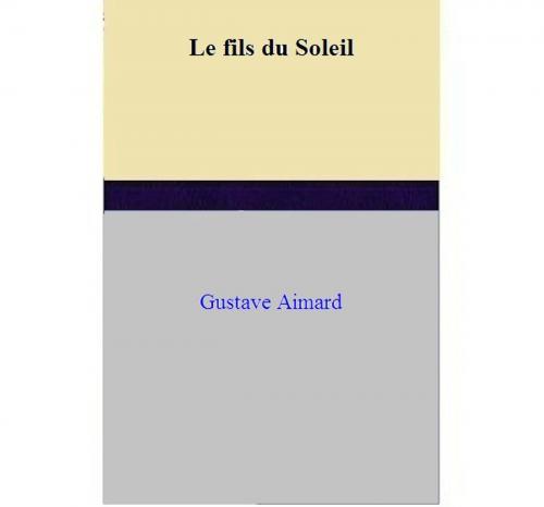 Cover of the book Le fils du Soleil by Gustave Aimard, Gustave Aimard