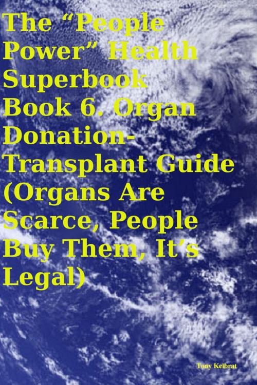 Cover of the book The “People Power” Health Superbook Book 6. Organ Donation-Transplant Guide (Organs Are Scarce, People Buy Them, It’s Legal) by Tony Kelbrat, People Power