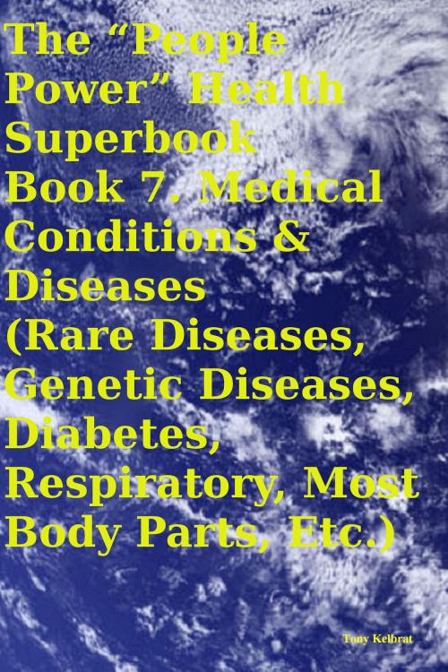 Cover of the book The “People Power” Health Superbook Book 7. Medical Conditions & Diseases (Rare Diseases, Genetic Diseases, Diabetes, Respiratory, Most Body Parts, Etc.) by Tony Kelbrat, People Power