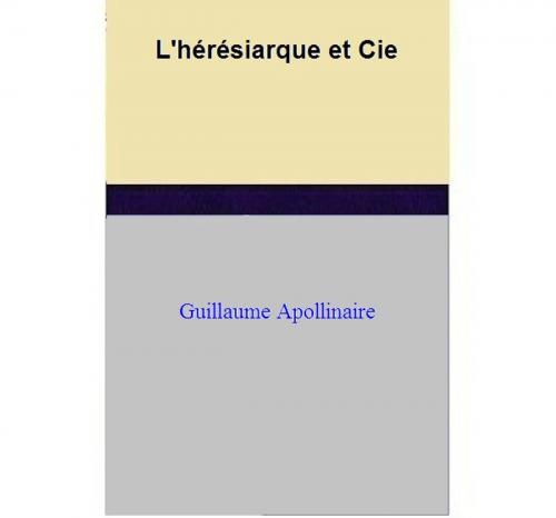 Cover of the book L'hérésiarque et Cie by Guillaume Apollinaire, Guillaume Apollinaire