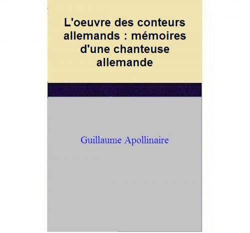 Cover of the book L'oeuvre des conteurs allemands : mémoires d'une chanteuse allemande by Guillaume Apollinaire, Guillaume Apollinaire