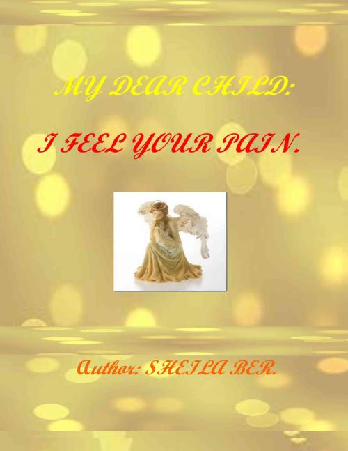 Cover of the book MY DEAR CHILD: I FEEL YOUR PAIN! - Author: SHEILA BER. by SHEILA BER, SHEILA BER